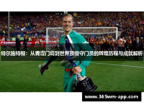 特尔施特根：从青涩门将到世界顶级守门员的辉煌历程与成就解析