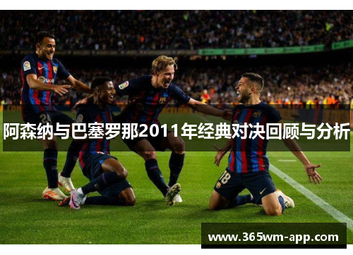 阿森纳与巴塞罗那2011年经典对决回顾与分析